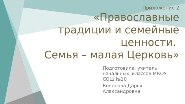 Приложение 2  «Православные традиции и семейные ценности.  Семья – малая Церковь» Подготовила: учитель начальных классов МКОУ СОШ №10 Кононова Дарья Александровна 