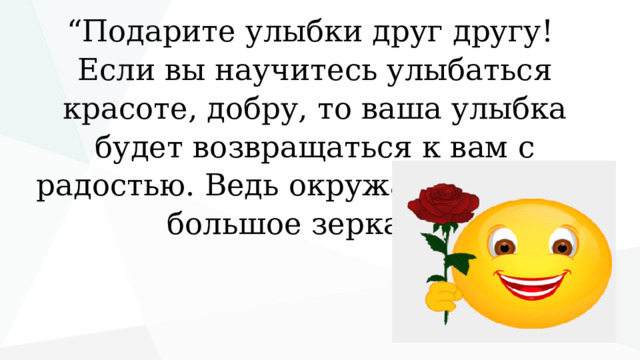 “ Подарите улыбки друг другу! Если вы научитесь улыбаться красоте, добру, то ваша улыбка будет возвращаться к вам с радостью. Ведь окружающий мир - большое зеркало.” 