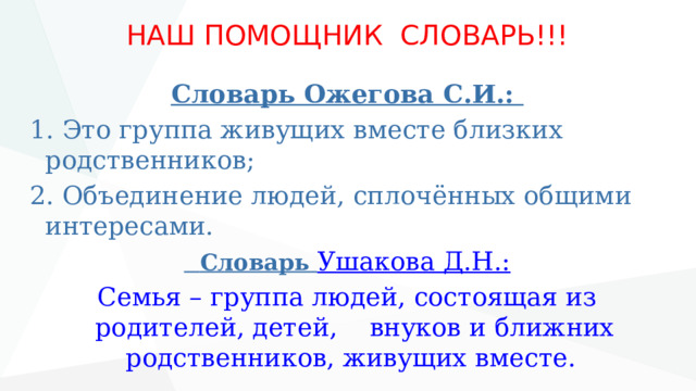 НАШ ПОМОЩНИК СЛОВАРЬ!!! Словарь Ожегова С.И.:  1. Это группа живущих вместе близких родственников; 2. Объединение людей, сплочённых общими интересами.  Словарь Ушакова Д.Н.: Семья – группа людей, состоящая из родителей, детей, внуков и ближних родственников, живущих вместе.  