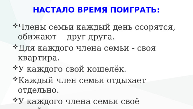НАСТАЛО ВРЕМЯ ПОИГРАТЬ: Члены семьи каждый день ссорятся, обижают друг друга. Для каждого члена семьи - своя квартира. У каждого свой кошелёк. Каждый член семьи отдыхает отдельно. У каждого члена семьи своё хозяйство. 