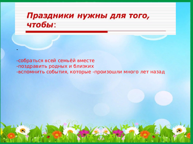 -   -собраться всей семьёй вместе  -поздравить родных и близких  -вспомнить события, которые -произошли много лет назад 