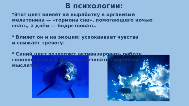 В психологии: Этот цвет влияет на выработку в организме мелатонина — «гормона сна», помогающего ночью спать, а днём — бодрствовать.    Влияет он и на эмоции: успокаивает чувства и снижает тревогу.    Синий цвет позволяет активизировать работу головного мозга, а также начинать творчески мыслить.  