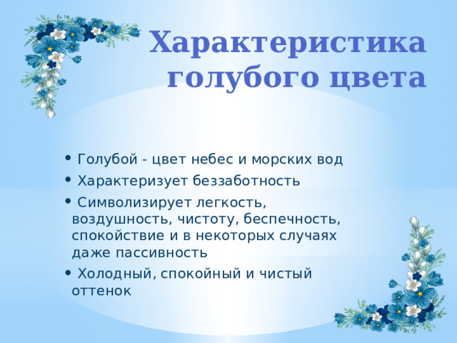 Характеристика голубого цвета  Голубой - цвет небес и морских вод  Характеризует беззаботность  Символизирует легкость, воздушность, чистоту, беспечность, спокойствие и в некоторых случаях даже пассивность  Холодный, спокойный и чистый оттенок 