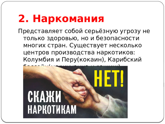 2. Наркомания Представляет собой серьёзную угрозу не только здоровью, но и безопасности многих стран. Существует несколько центров производства наркотиков: Колумбия и Перу(кокаин), Карибский бассейн(марихуанна и гашиш) 
