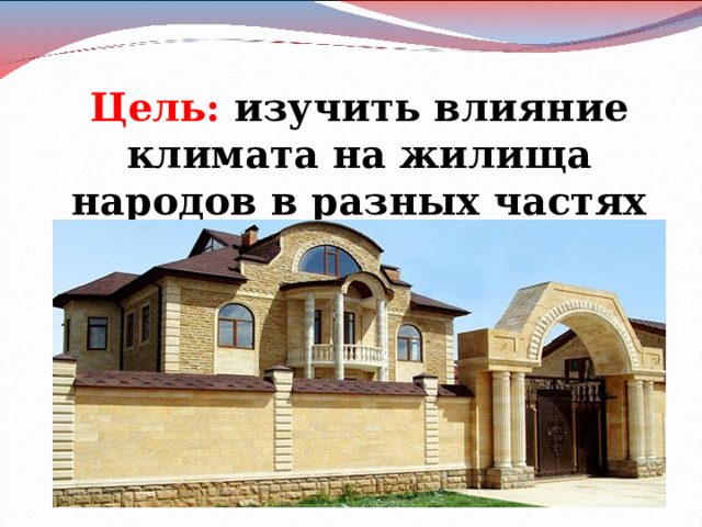  Цель: изучить влияние климата на жилища народов в разных частях России. 
