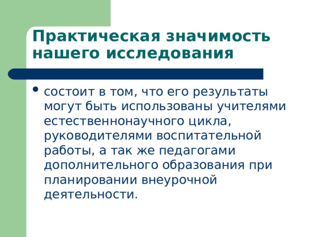 Практическая значимость нашего исследования состоит в том, что его результаты могут быть использованы учителями естественнонаучного цикла, руководителями воспитательной работы, а так же педагогами дополнительного образования при планировании внеурочной деятельности.  