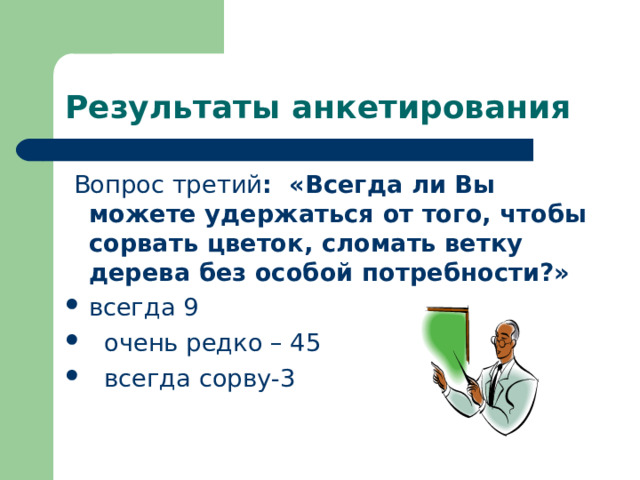 Результаты анкетирования  Вопрос третий : «Всегда ли Вы можете удержаться от того, чтобы сорвать цветок, сломать ветку дерева без особой потребности?» всегда 9  очень редко – 45  всегда сорву-3 