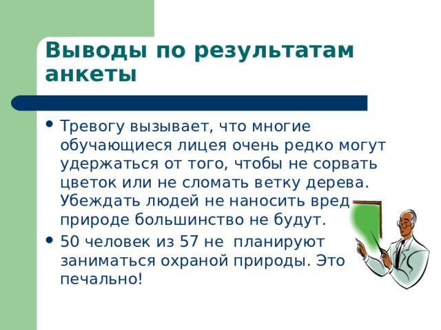 Выводы по результатам анкеты Тревогу вызывает, что многие обучающиеся лицея очень редко могут удержаться от того, чтобы не сорвать цветок или не сломать ветку дерева. Убеждать людей не наносить вред природе большинство не будут. 50 человек из 57 не планируют заниматься охраной природы. Это печально!  