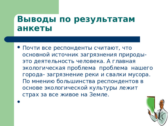 Выводы по результатам анкеты Почти все респонденты считают, что основной источник загрязнения природы-это деятельность человека. А главная экологическая проблема проблема нашего города- загрязнение реки и свалки мусора. По мнению большинства респондентов в основе экологической культуры лежит страх за все живое на Земле.    