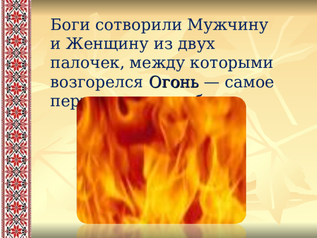 Боги сотворили Мужчину и Женщину из двух палочек, между которыми возгорелся Огонь — самое первое пламя любви… 