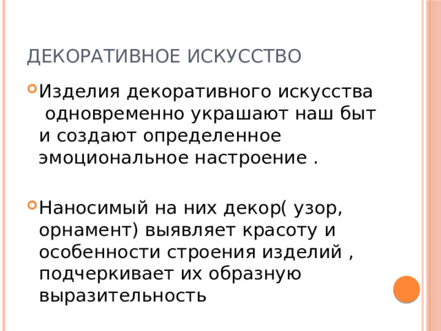 Декоративное искусство Изделия декоративного искусства одновременно украшают наш быт и создают определенное эмоциональное настроение . Наносимый на них декор( узор, орнамент) выявляет красоту и особенности строения изделий , подчеркивает их образную выразительность 