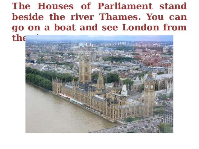 The Houses of Parliament stand beside the river Thames. You can go on a boat and see London from the river. 