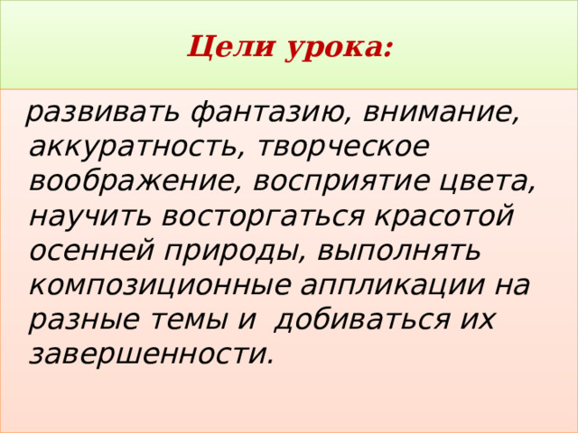 Цели урока:    развивать фантазию, внимание, аккуратность, творческое воображение, восприятие цвета, научить восторгаться красотой осенней природы, выполнять композиционные аппликации на разные темы и  добиваться их завершенности. 