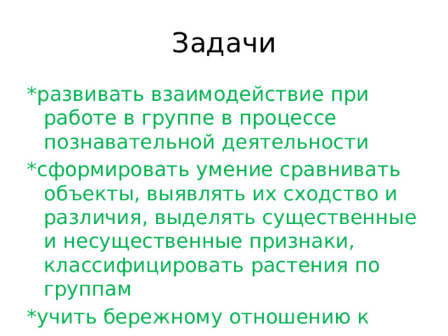 Задачи *развивать взаимодействие при работе в группе в процессе познавательной деятельности *сформировать умение сравнивать объекты, выявлять их сходство и различия, выделять существенные и несущественные признаки, классифицировать растения по группам *учить бережному отношению к природе 