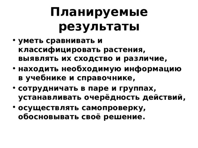 Планируемые результаты уметь сравнивать и классифицировать растения, выявлять их сходство и различие, находить необходимую информацию в учебнике и справочнике, сотрудничать в паре и группах, устанавливать очерёдность действий, осуществлять самопроверку, обосновывать своё решение. 