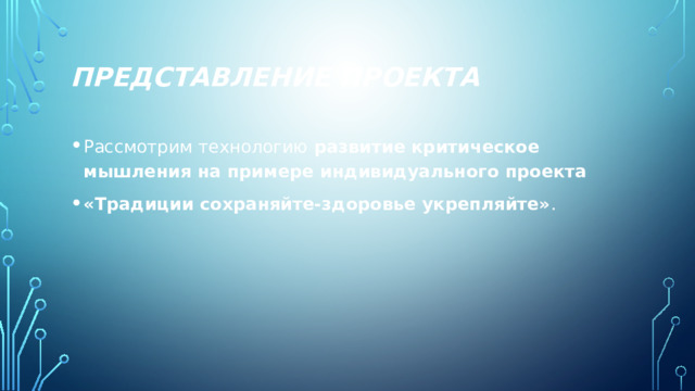 Представление проекта Рассмотрим технологию  развитие критическое мышления на примере индивидуального проекта «Традиции сохраняйте-здоровье укрепляйте» . 