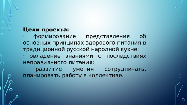 Цели проекта: · формирование представления об основных принципах здорового питания в традиционной русской народной кухне; · овладение знаниями о последствиях неправильного питания; · развитие умения сотрудничать, планировать работу в коллективе. 