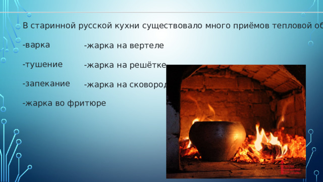   -жарка на вертеле   -жарка на решётке   -жарка на сковороде   В старинной русской кухни существовало много приёмов тепловой обработки:   -варка   -тушение   -запекание   -жарка во фритюре   