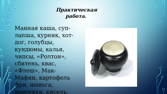  Практическая работа. Манная каша, суп-лапша, курник, хот-дог, голубцы, кундюмы, калья, чипсы, «Ролтон», сбитень, квас, «Флеш», Мак-Мафин, картофель фри, шаньга, вареники, кисель, кириешки 