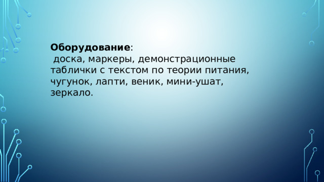 Оборудование :  доска, маркеры, демонстрационные таблички с текстом по теории питания, чугунок, лапти, веник, мини-ушат, зеркало. 