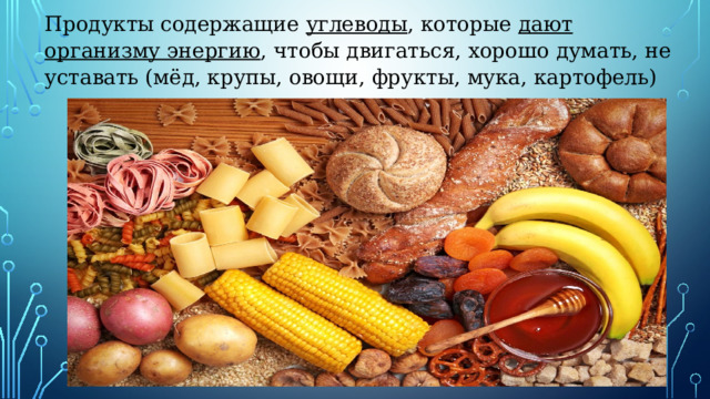 Продукты содержащие  углеводы , которые  дают организму энергию , чтобы двигаться, хорошо думать, не уставать (мёд, крупы, овощи, фрукты, мука, картофель) 
