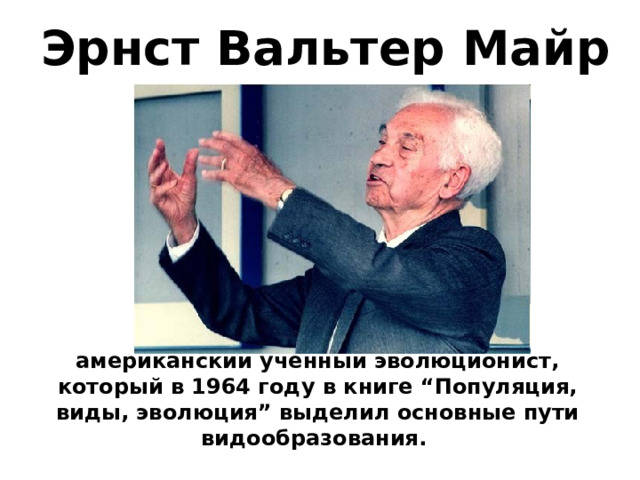 Эрнст Вальтер Майр американский ученный эволюционист, который в 1964 году в книге “Популяция, виды, эволюция” выделил основные пути видообразования. 