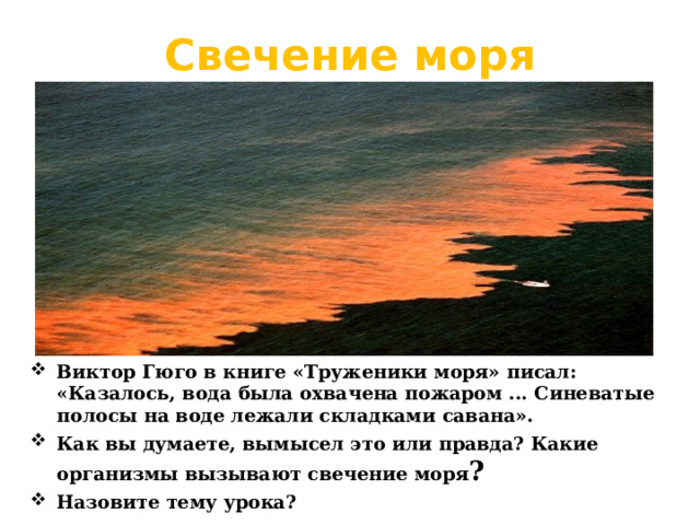 Свечение моря Виктор Гюго в книге «Труженики моря» писал: «Казалось, вода была охвачена пожаром ... Синеватые полосы на воде лежали складками савана». Как вы думаете, вымысел это или правда? Какие организмы вызывают свечение моря ? Назовите тему урока?  