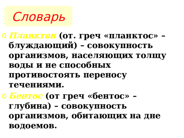 Словарь Планктон (от. греч «планктос» – блуждающий) – совокупность организмов, населяющих толщу воды и не способных противостоять переносу течениями. Бентос (от греч «бентос» – глубина) – совокупность организмов, обитающих на дне водоемов.  
