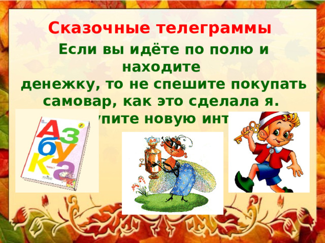 Сказочные телеграммы Если вы идёте по полю и находите денежку, то не спешите покупать самовар, как это сделала я. Лучше купите новую интересную книжку. 