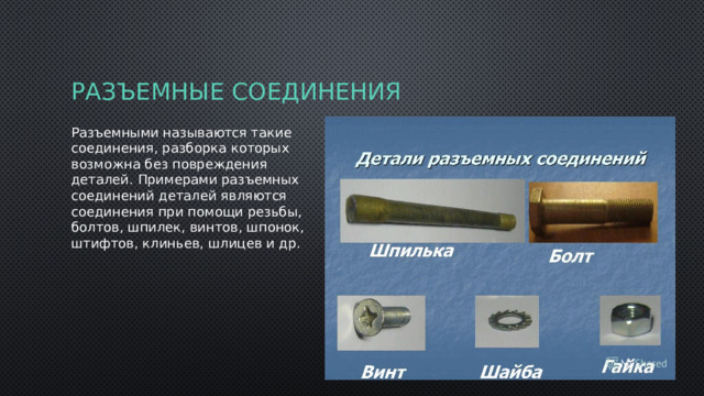 Разъемные соединения Разъемными называются такие соединения, разборка которых возможна без повреждения деталей. Примерами разъемных соединений деталей являются соединения при помощи резьбы, болтов, шпилек, винтов, шпонок, штифтов, клиньев, шлицев и др. 