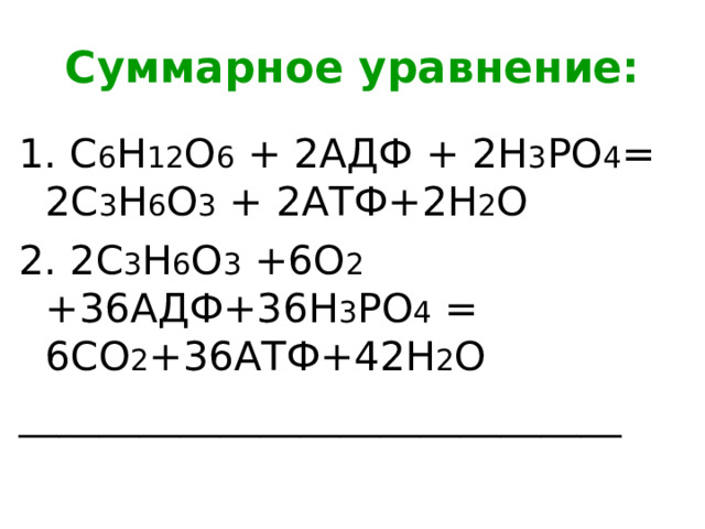 Суммарное уравнение: 1. С 6 Н 12 О 6 + 2АДФ + 2Н 3 РО 4 = 2С 3 Н 6 О 3 + 2АТФ+2Н 2 О 2. 2С 3 Н 6 О 3 +6О 2 +36АДФ+36Н 3 РО 4 = 6СО 2 +36АТФ+42Н 2 О ______________________________ 