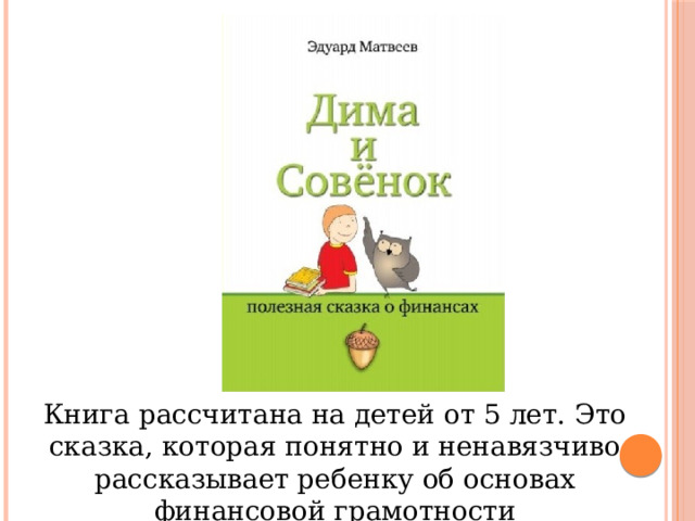   Книга рассчитана на детей от 5 лет. Это сказка, которая понятно и ненавязчиво рассказывает ребенку об основах финансовой грамотности 
