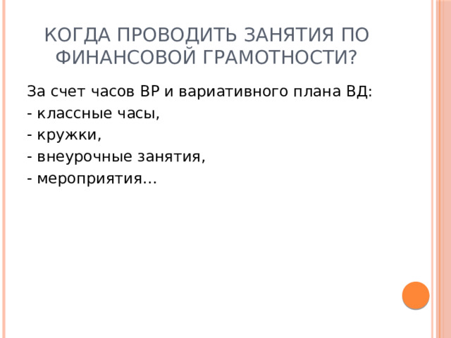 Когда проводить занятия по финансовой грамотности? За счет часов ВР и вариативного плана ВД: - классные часы, - кружки, - внеурочные занятия, - мероприятия… 