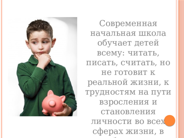 Современная начальная школа обучает детей всему: читать, писать, считать, но не готовит к реальной жизни, к трудностям на пути взросления и становления личности во всех сферах жизни, в особенности в вопросах финансового образования 