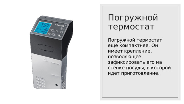 Погружной термостат Погружной термостат еще компактнее. Он имеет крепление, позволяющее зафиксировать его на стенке посуды, в которой идет приготовление.  