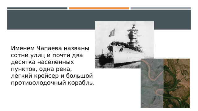 Именем Чапаева названы сотни улиц и почти два десятка населенных пунктов, одна река, легкий крейсер и большой противолодочный корабль. 