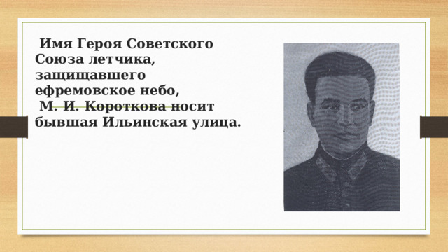   Имя Героя Советского Союза летчика, защищавшего ефремовское небо,  М. И. Короткова носит бывшая Ильинская улица. ​ 