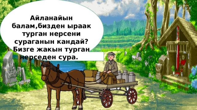 Айланайын балам,бизден ыраак турган нерсени сураганын кандай?Бизге жакын турган нерседен сура. 