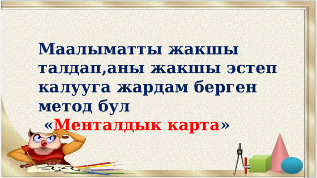 Маалыматты жакшы талдап,аны жакшы эстеп калууга жардам берген метод бул  « Менталдык карта » 
