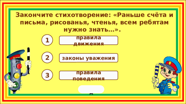 Закончите стихотворение: «Раньше счёта и письма, рисованья, чтенья, всем ребятам нужно знать…». 1 правила движения 2 законы уважения 3 правила поведения переход  
