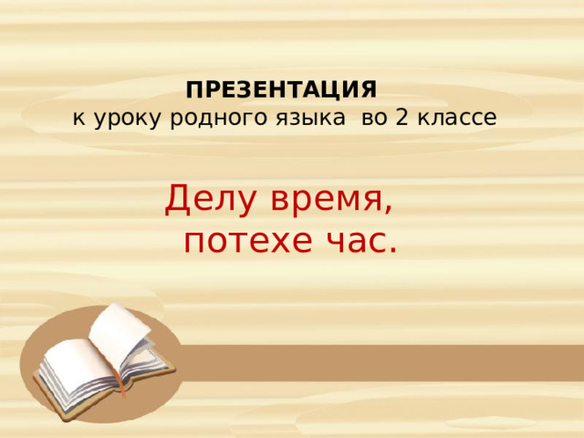 ПРЕЗЕНТАЦИЯ к уроку родного языка во 2 классе Делу время,  потехе час. 