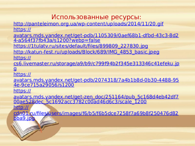 Использованные ресурсы: http :// panteleimon.org.ua/wp-content/uploads/2014/11/20.gif https:// avatars.mds.yandex.net/get-pdb/1105309/0aef68b1-dfbd-43c3-8d24-a564f37fb43a/s1200?webp=false https:// 1tulatv.ru/sites/default/files/899809_227830.jpg http:// katun-fest.ru/uploads/Block/689/IMG_4853_basic.jpeg https:// cs6.livemaster.ru/storage/a9/b9/c799f94b2f345e313346c41efeku.jpg https:// avatars.mds.yandex.net/get-pdb/2074318/7a4b1b8d-0b30-4488-954e-9ce715a29056/s1200 https:// avatars.mds.yandex.net/get-zen_doc/251164/pub_5c168d4eb42df700ae528dec_5c1692acc3782c00ad46d6c3/scale_1200 http:// cdn01.ru/files/users/images/f6/b5/f6b5dce7258f7a69b8f250476d82bba9.jpg 