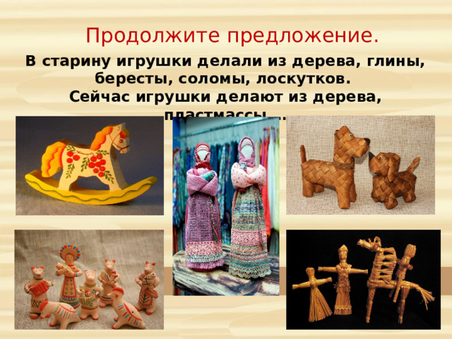 Продолжите предложение. В старину игрушки делали из дерева, глины, бересты, соломы, лоскутков. Сейчас игрушки делают из дерева, пластмассы … 