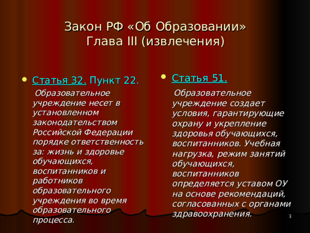 Закон РФ «Об Образовании»  Глава III (извлечения) Статья 51.  Образовательное учреждение создает условия, гарантирующие охрану и укрепление здоровья обучающихся, воспитанников. Учебная нагрузка, режим занятий обучающихся, воспитанников определяется уставом ОУ на основе рекомендаций, согласованных с органами здравоохранения. Статья 32. Пункт 22.  Образовательное учреждение несет в установленном законодательством Российской Федерации порядке ответственность за: жизнь и здоровье обучающихся, воспитанников и работников образовательного учреждения во время образовательного процесса.  