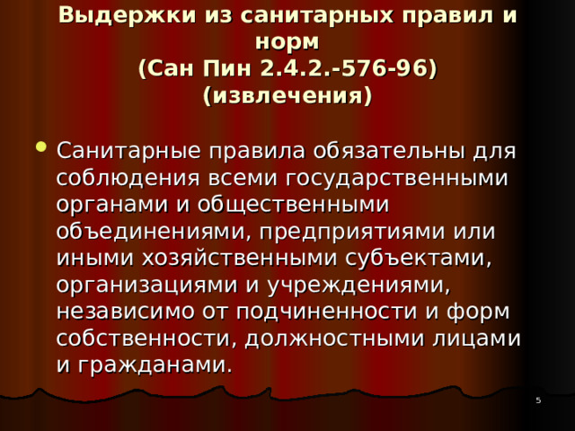 Выдержки из санитарных правил и норм  (Сан Пин 2.4.2.-576-96)  (извлечения) Санитарные правила обязательны для соблюдения всеми государственными органами и общественными объединениями, предприятиями или иными хозяйственными субъектами, организациями и учреждениями, независимо от подчиненности и форм собственности, должностными лицами и гражданами.  