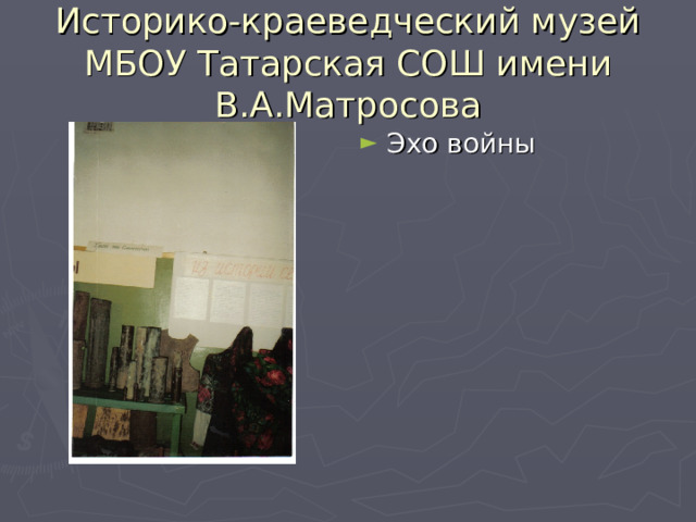 Историко-краеведческий музей МБОУ Татарская СОШ имени В.А.Матросова Эхо войны 
