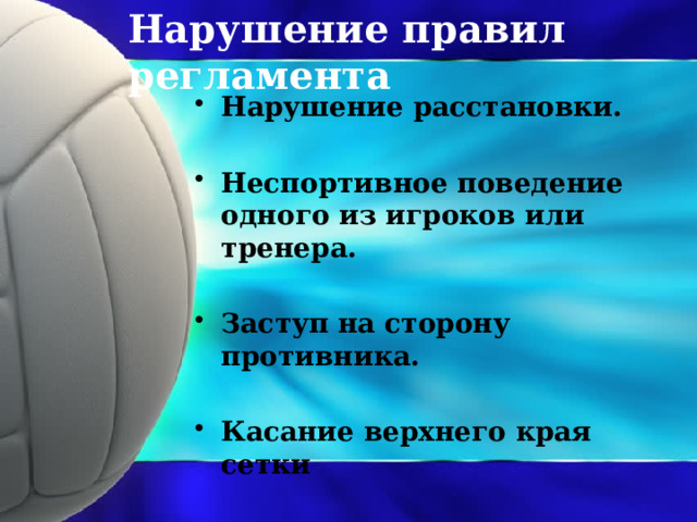 Нарушение правил регламента Нарушение расстановки.  Неспортивное поведение одного из игроков или тренера.  Заступ на сторону противника.  Касание верхнего края сетки 