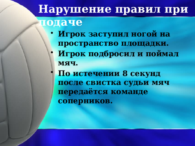 Нарушение правил при подаче Игрок заступил ногой на пространство площадки. Игрок подбросил и поймал мяч. По истечении 8 секунд после свистка судьи мяч передаётся команде соперников. 