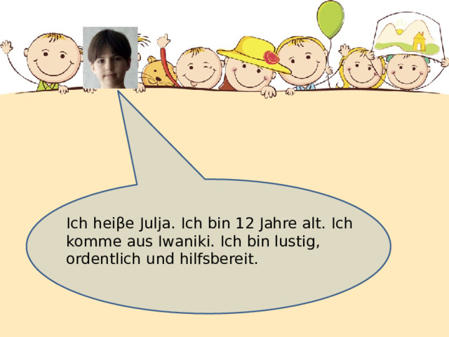 Ich heiβe Julja. Ich bin 12 Jahre alt. Ich komme aus Iwaniki. Ich bin lustig, ordentlich und hilfsbereit. 