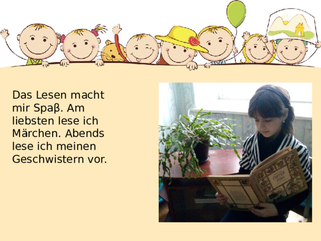Das Lesen macht mir Spaβ. Am liebsten lese ich Märchen. Abends lese ich meinen Geschwistern vor. 